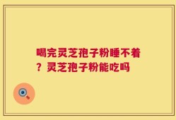 喝完灵芝孢子粉睡不着？灵芝孢子粉能吃吗