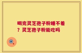 喝完灵芝孢子粉睡不着？灵芝孢子粉能吃吗