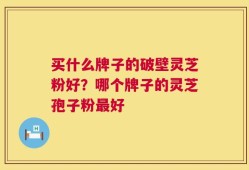 买什么牌子的破壁灵芝粉好？哪个牌子的灵芝孢子粉最好