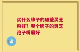 买什么牌子的破壁灵芝粉好？哪个牌子的灵芝孢子粉最好