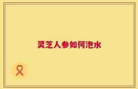灵芝人参如何泡水