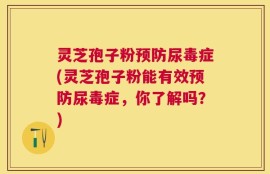 灵芝孢子粉预防尿毒症(灵芝孢子粉能有效预防尿毒症，你了解吗？)