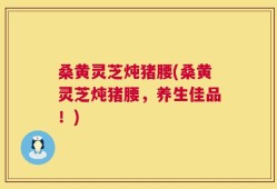 桑黄灵芝炖猪腰(桑黄灵芝炖猪腰，养生佳品！)