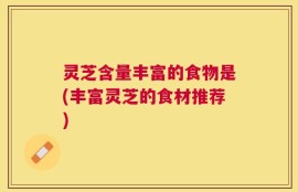 灵芝含量丰富的食物是(丰富灵芝的食材推荐)