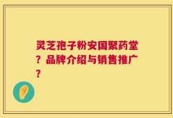 灵芝孢子粉安国聚药堂？品牌介绍与销售推广？