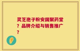灵芝孢子粉安国聚药堂？品牌介绍与销售推广？
