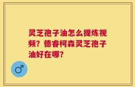 灵芝孢子油怎么提炼视频？德睿柯森灵芝孢子油好在哪？