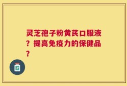 灵芝孢子粉黄芪口服液？提高免疫力的保健品？