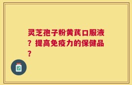 灵芝孢子粉黄芪口服液？提高免疫力的保健品？