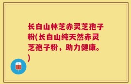 长白山林芝赤灵芝孢子粉(长白山纯天然赤灵芝孢子粉，助力健康。)
