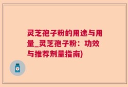 灵芝孢子粉的用途与用量_灵芝孢子粉：功效与推荐剂量指南)