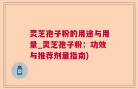 灵芝孢子粉的用途与用量_灵芝孢子粉：功效与推荐剂量指南)
