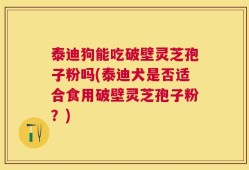 泰迪狗能吃破壁灵芝孢子粉吗(泰迪犬是否适合食用破壁灵芝孢子粉？)