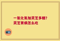 一氧化氮加灵芝多糖？灵芝胃病怎么吃