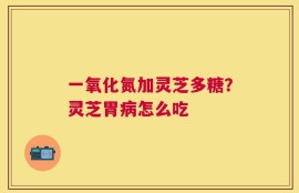一氧化氮加灵芝多糖？灵芝胃病怎么吃