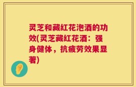 灵芝和藏红花泡酒的功效(灵芝藏红花酒：强身健体，抗疲劳效果显著)