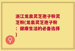 浙江龙泉灵芝孢子粉灵芝粉(龙泉灵芝孢子粉：健康生活的必备选择)