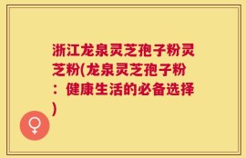 浙江龙泉灵芝孢子粉灵芝粉(龙泉灵芝孢子粉：健康生活的必备选择)