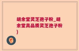 胡余堂灵芝孢子粉_胡余堂高品质灵芝孢子粉)