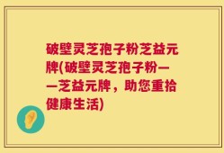破壁灵芝孢子粉芝益元牌(破壁灵芝孢子粉——芝益元牌，助您重拾健康生活)