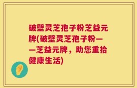 破壁灵芝孢子粉芝益元牌(破壁灵芝孢子粉——芝益元牌，助您重拾健康生活)