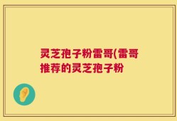 灵芝孢子粉雷哥(雷哥推荐的灵芝孢子粉