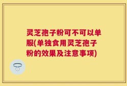 灵芝孢子粉可不可以单服(单独食用灵芝孢子粉的效果及注意事项)