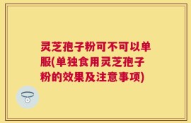 灵芝孢子粉可不可以单服(单独食用灵芝孢子粉的效果及注意事项)