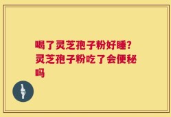 喝了灵芝孢子粉好睡？灵芝孢子粉吃了会便秘吗