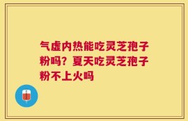 气虚内热能吃灵芝孢子粉吗？夏天吃灵芝孢子粉不上火吗