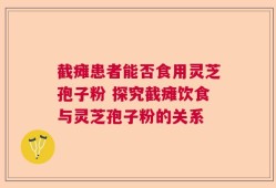 截瘫患者能否食用灵芝孢子粉 探究截瘫饮食与灵芝孢子粉的关系