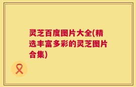 灵芝百度图片大全(精选丰富多彩的灵芝图片合集)