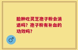 脸肿吃灵芝孢子粉会消退吗？孢子粉有补血的功效吗？