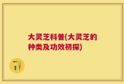 大灵芝科普(大灵芝的种类及功效初探)