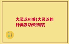 大灵芝科普(大灵芝的种类及功效初探)
