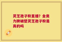 灵芝孢子粉直播？金奥力牌破壁灵芝孢子粉是真的吗