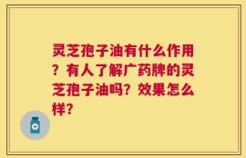 灵芝孢子油有什么作用？有人了解广药牌的灵芝孢子油吗？效果怎么样？