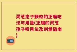 灵芝孢子颗粒的正确吃法与用量(正确的灵芝孢子粉用法及剂量指南)