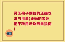 灵芝孢子颗粒的正确吃法与用量(正确的灵芝孢子粉用法及剂量指南)