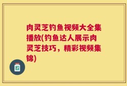 肉灵芝钓鱼视频大全集播放(钓鱼达人展示肉灵芝技巧，精彩视频集锦)