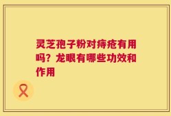 灵芝孢子粉对痔疮有用吗？龙眼有哪些功效和作用