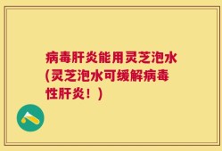 病毒肝炎能用灵芝泡水(灵芝泡水可缓解病毒性肝炎！)