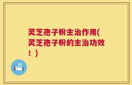 灵芝孢子粉主治作用(灵芝孢子粉的主治功效！)
