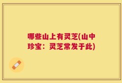 哪些山上有灵芝(山中珍宝：灵芝常发于此)