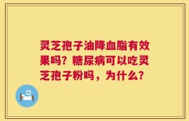 灵芝孢子油降血脂有效果吗？糖尿病可以吃灵芝孢子粉吗，为什么？