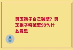 灵芝孢子自己破壁？灵芝孢子粉破壁99%什么意思