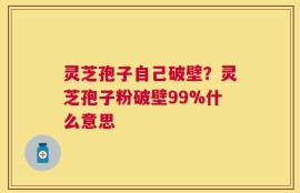 灵芝孢子自己破壁？灵芝孢子粉破壁99%什么意思