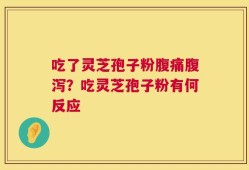 吃了灵芝孢子粉腹痛腹泻？吃灵芝孢子粉有何反应