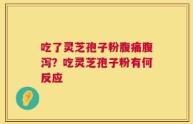 吃了灵芝孢子粉腹痛腹泻？吃灵芝孢子粉有何反应