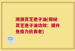 溯源灵芝孢子油(探秘灵芝孢子油功效：提升免疫力抗衰老)